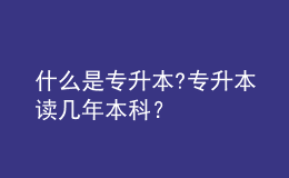 什么是专升本?专升本读几年本科？ 