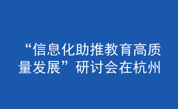 “信息化助推教育高质量发展”研讨会在杭州举行