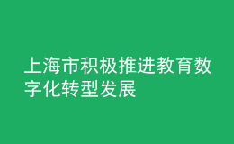 上海市积极推进教育数字化转型发展