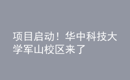 项目启动！华中科技大学军山校区来了