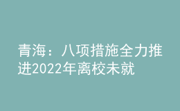 青海：八项措施全力推进2022年离校未就业高校毕业生服务攻坚行动