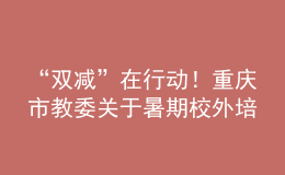 “双减”在行动！重庆市教委关于暑期校外培训的重要提醒