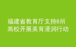 福建省教育厅支持8所高校开展美育浸润行动