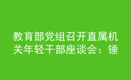 教育部党组召开直属机关年轻干部座谈会：锤炼品格苦练本领 确保党的事业薪火相传