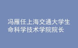 冯雁任上海交通大学生命科学技术学院院长