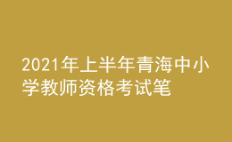 2021年上半年青海中小学教师资格考试笔试时间为3月13日