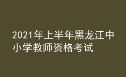 2021年上半年黑龙江中小学教师资格考试笔试时间为3月13日