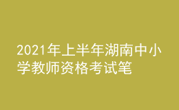 2021年上半年湖南中小学教师资格考试笔试时间为3月13日