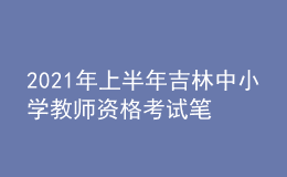 2021年上半年吉林中小学教师资格考试笔试时间为3月13日