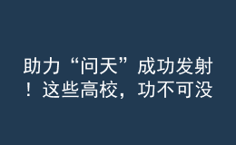 助力“问天”成功发射！这些高校，功不可没