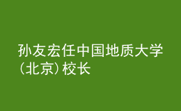 孙友宏任中国地质大学(北京)校长