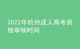 2022年杭州成人高考资格审核时间