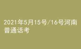 2021年5月15号/16号河南普通话考试报名进行中