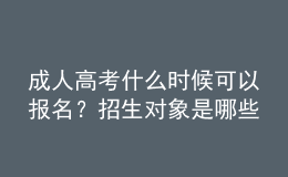 成人高考什么时候可以报名？招生对象是哪些人？