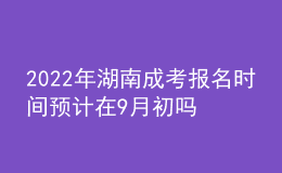 2022年湖南成考报名时间预计在9月初吗？