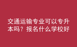 交通运输专业可以专升本吗？报名什么学校好？