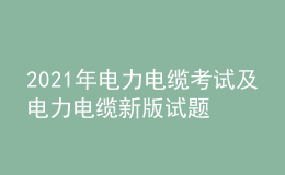 2021年电力电缆考试及电力电缆新版试题