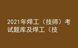 2021年焊工（技师）考试题库及焊工（技师）最新解析