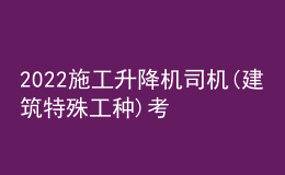 2022施工升降机司机(建筑特殊工种)考试练习题及在线模拟考试