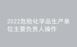 2022危险化学品生产单位主要负责人操作证考试题模拟考试平台操作