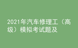 2021年汽车修理工（高级）模拟考试题及汽车修理工（高级）实操考试视频