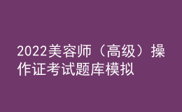 2022美容师（高级）操作证考试题库模拟考试平台操作