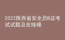 2022陕西省安全员B证考试试题及在线模拟考试