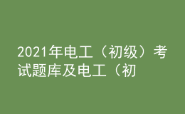 2021年电工（初级）考试题库及电工（初级）免费试题