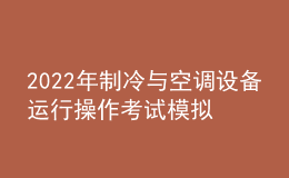 2022年制冷与空调设备运行操作考试模拟100题及在线模拟考试