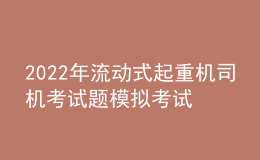 2022年流动式起重机司机考试题模拟考试题库及模拟考试