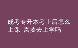 成考专升本考上后怎么上课 需要去上学吗