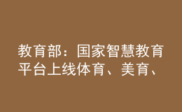 教育部：国家智慧教育平台上线体育、美育、劳动教育资源