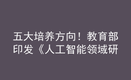 五大培养方向！教育部印发《人工智能领域研究生指导性培养方案（试行）》