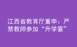 江西省教育厅重申：严禁教师参加“升学宴”和违规收受学生及家长礼品礼金