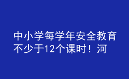 中小学每学年安全教育不少于12个课时！河南省学校安全教育工作方案发布