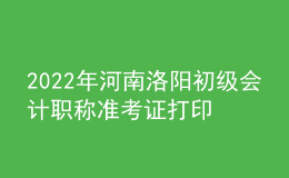 2022年河南洛阳初级会计职称准考证打印入口已开通（7月27日至7月31日）