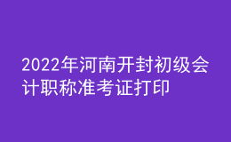 2022年河南开封初级会计职称准考证打印入口已开通（7月27日至7月31日）