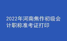 2022年河南焦作初级会计职称准考证打印入口已开通（7月27日至7月31日）