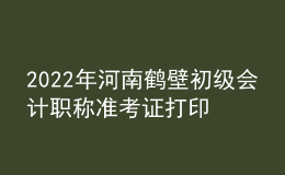 2022年河南鹤壁初级会计职称准考证打印入口已开通（7月27日至7月31日）