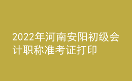 2022年河南安阳初级会计职称准考证打印入口已开通（7月27日至7月31日）