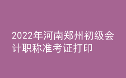 2022年河南郑州初级会计职称准考证打印入口已开通（7月27日至7月31日）