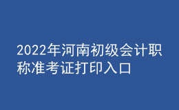 2022年河南初级会计职称准考证打印入口已开通（7月27日至7月31日）