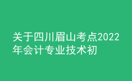 关于四川眉山考点2022年会计专业技术初级资格考试考务及考试期间新冠肺炎疫情防控公告