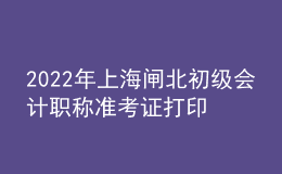 2022年上海闸北初级会计职称准考证打印入口已开通（7月29日至8月3日）