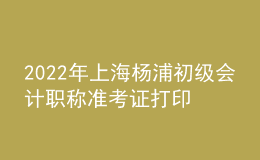 2022年上海杨浦初级会计职称准考证打印入口已开通（7月29日至8月3日）