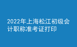 2022年上海松江初级会计职称准考证打印入口已开通（7月29日至8月3日）
