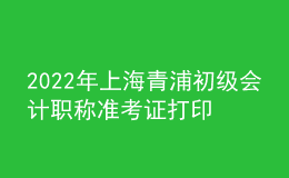 2022年上海青浦初级会计职称准考证打印入口已开通（7月29日至8月3日）