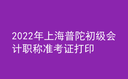 2022年上海普陀初级会计职称准考证打印入口已开通（7月29日至8月3日）