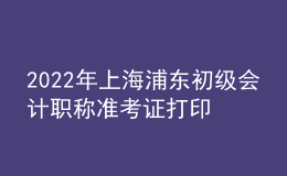 2022年上海浦东初级会计职称准考证打印入口已开通（7月29日至8月3日）