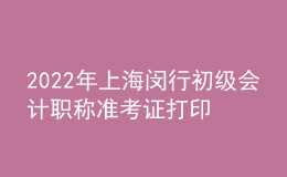 2022年上海闵行初级会计职称准考证打印入口已开通（7月29日至8月3日）